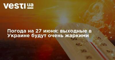Наталья Диденко - Погода на 27 июня: выходные в Украине будут очень жаркими - vesti.ua - Украина - Киев
