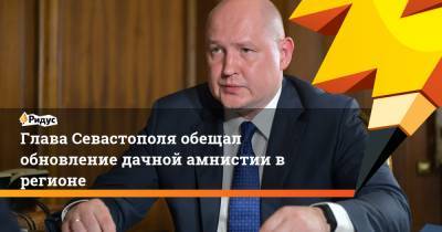 Михаил Развожаев - Глава Севастополя обещал обновление дачной амнистии в регионе - ridus.ru - Россия - Крым - Севастополь