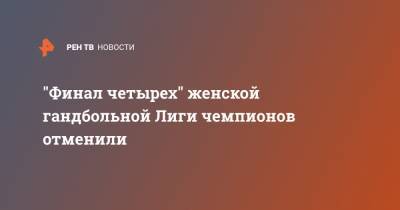 "Финал четырех" женской гандбольной Лиги чемпионов отменили - ren.tv - Россия - Франция - Будапешт