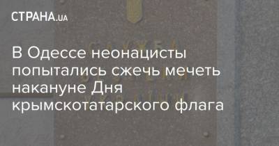 В Одессе неонацисты попытались сжечь мечеть накануне Дня крымскотатарского флага - strana.ua - Россия - Украина - Одесса - Новости Одессы