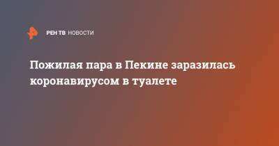 Пожилая пара в Пекине заразилась коронавирусом в туалете - ren.tv - Китай - Пекин