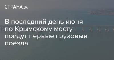 Владимир Путин - В последний день июня по Крымскому мосту пойдут первые грузовые поезда - strana.ua - Россия - Крым - Санкт-Петербург - Севастополь