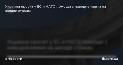 Украина просит у ЕС и НАТО помощи с наводнениями на западе страны - 1k.com.ua - Украина - Ивано-Франковская обл. - Черновицкая обл.