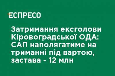 Задержание экс-главы Кировоградской ОГА: САП будет настаивать на содержании под стражей, залог - 12 млн - ru.espreso.tv - Украина