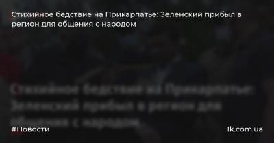 Владимир Зеленский - Стихийное бедствие на Прикарпатье: Зеленский прибыл в регион для общения с народом - 1k.com.ua - Украина - Ивано-Франковская обл.