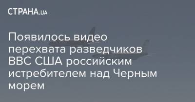 Появилось видео перехвата разведчиков ВВС США российским истребителем над Черным морем - strana.ua - Россия - США