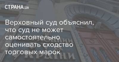 Верховный суд объяснил, что суд не может самостоятельно оценивать сходство торговых марок - strana.ua - Украина