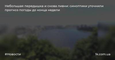 Небольшая передышка и снова ливни: синоптики уточнили прогноз погоды до конца недели - 1k.com.ua - Украина - Ивано-Франковская обл. - Закарпатская обл.