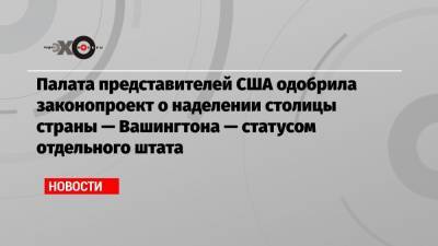 Дональд Трамп - Палата представителей США одобрила законопроект о наделении столицы страны — Вашингтона — статусом отдельного штата - echo.msk.ru - США - Вашингтон - Колумбия