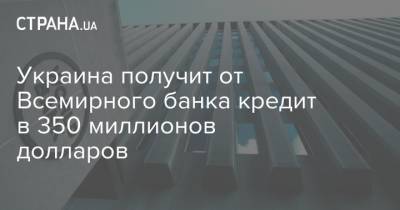 Украина получит от Всемирного банка кредит в 350 миллионов долларов - strana.ua - Украина - Молдавия - Белоруссия