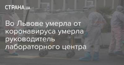 Во Львове умерла от коронавируса умерла руководитель лабораторного центра - strana.ua - Украина - Львов