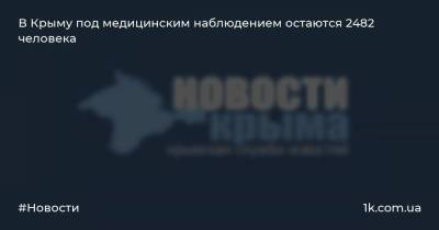 Антон Лясковский - В Крыму под медицинским наблюдением остаются 2482 человека - 1k.com.ua - Крым