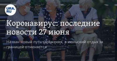 Коронавирус: последние новости 27 июня. Назван новый путь заражения, а июльский отдых за границей отменяется - ura.news - Россия - Китай - США - Англия - Челябинская обл. - Бразилия - Индия - Свердловская обл. - Югра - Ухань