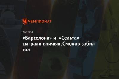 Луис Суарес - Федор Смолов - Яго Аспас - «Барселона» и «Сельта» сыграли вничью, Смолов забил гол - championat.com - Испания