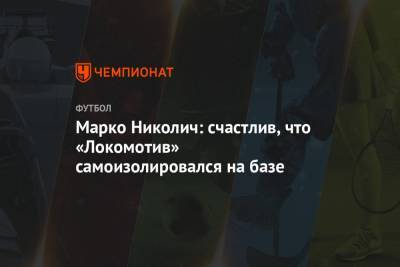 Марко Николич - Марко Николич: счастлив, что «Локомотив» самоизолировался на базе - championat.com - Оренбург