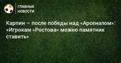 Валерий Карпин - Карпин – после победы над «Арсеналом»: «Игрокам «Ростова» можно памятник ставить» - bombardir.ru