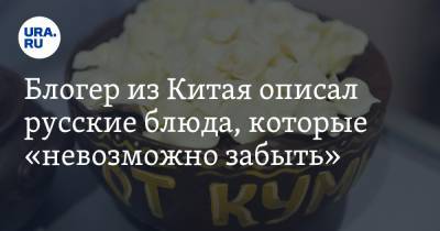 Блогер - Блогер из Китая описал русские блюда, которые «невозможно забыть» - ura.news - Китай