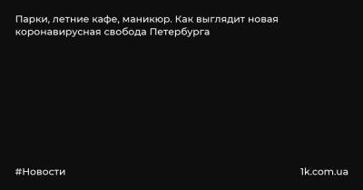 Парки, летние кафе, маникюр. Как выглядит новая коронавирусная свобода Петербурга - 1k.com.ua - Санкт-Петербург - Covid-19