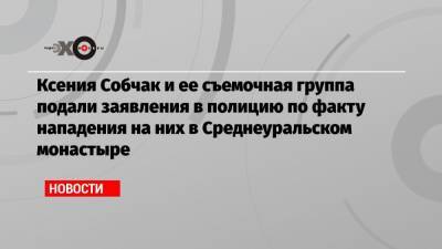 Ксения Собчак - Сергей Ерженков - Ксения Собчак и ее съемочная группа подали заявления в полицию по факту нападения на них в Среднеуральском монастыре - echo.msk.ru - Россия - Свердловская обл.