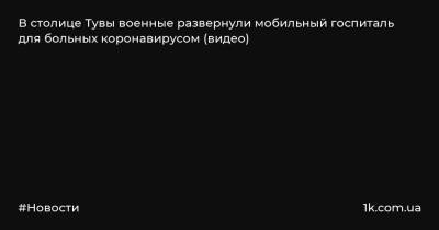 В столице Тувы военные развернули мобильный госпиталь для больных коронавирусом (видео) - 1k.com.ua - Кызыл - Тувы