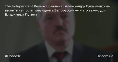 Владимир Путин - Виктор Янукович - Александр Лукашенко - Виктор Ющенко - The Independent Великобритания : Александру Лукашенко не выжить на посту президента Белоруссии — и это важно для Владимира Путина - 1k.com.ua - Москва - Россия - Украина - Киев - Англия - Белоруссия