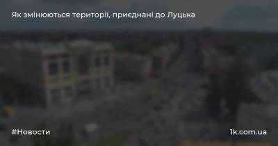 Як змінюються території, приєднані до Луцька - 1k.com.ua - місто Луцьк