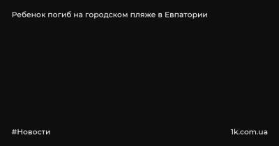 Ольга Постнова - Ребенок погиб на городском пляже в Евпатории - 1k.com.ua - Россия - Крым - Севастополь - Евпатория