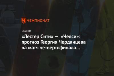 Георгий Черданцев - Фрэнк Лэмпард - «Лестер Сити» — «Челси»: прогноз Георгия Черданцева на матч четвертьфинала Кубка Англии - championat.com - Англия