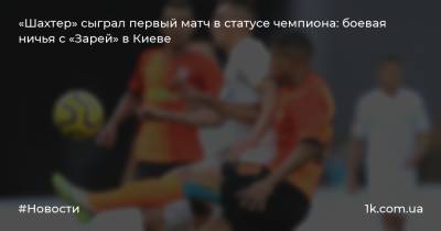 Алан Патрик - «Шахтер» сыграл первый матч в статусе чемпиона: боевая ничья с «Зарей» в Киеве - 1k.com.ua - Украина - Киев - Донецк