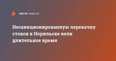 Несанкционированную перекачку стоков в Норильске вели длительное время - ren.tv - Норильск