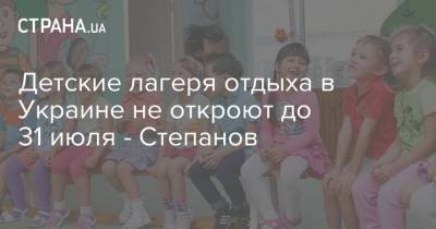 Детские лагеря отдыха в Украине не откроют до 31 июля - Степанов - strana.ua - Украина - Киев