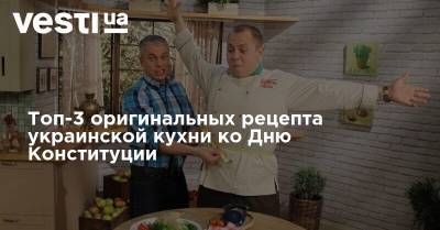 Андрей Доманский - Топ-3 оригинальных рецепта украинской кухни ко Дню Конституции - vesti.ua - Украина
