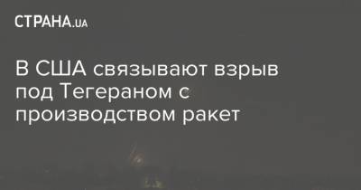 В США связывают взрыв под Тегераном с производством ракет - strana.ua - США - Украина - Иран - Тегеран - Ракеты