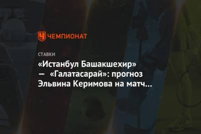 Эльвина Керимова - «Истанбул Башакшехир» — «Галатасарай»: прогноз Эльвина Керимова на матч чемпионата Турции - championat.com - Турция
