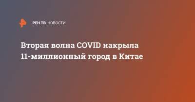 Вторая волна COVID накрыла 11-миллионный город в Китае - ren.tv - Китай - Ухань