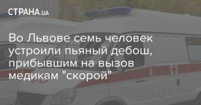 Во Львове семь человек устроили пьяный дебош, прибывшим на вызов медикам "скорой" - strana.ua - Львов - Львовская обл.