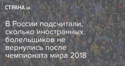 Евгений Иванов - В России подсчитали, сколько иностранных болельщиков не вернулись после чемпионата мира 2018 - strana.ua - Россия - Тунис