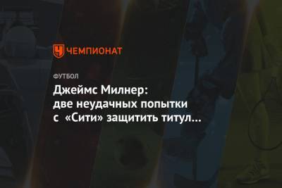 Джеймс Милнер - Джеймс Милнер: две неудачных попытки с «Сити» защитить титул АПЛ послужили мне уроком - championat.com