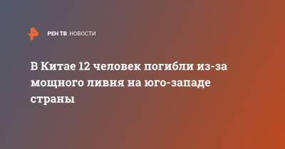 В Китае 12 человек погибли из-за мощного ливня на юго-западе страны - ren.tv - Китай - провинция Сычуань