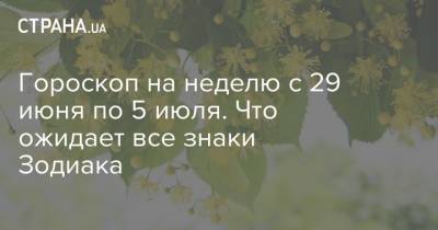 Гороскоп на неделю с 29 июня по 5 июля. Что ожидает все знаки Зодиака - strana.ua
