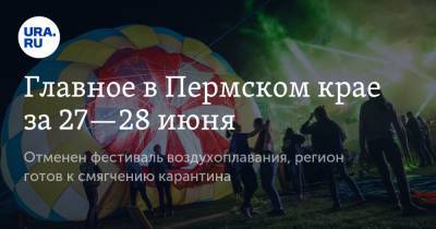 Главное в Пермском крае за 27—28 июня. Отменен фестиваль воздухоплавания, регион готов к смягчению карантина - ura.news - Пермский край