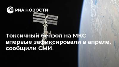 Токсичный бензол на МКС впервые зафиксировали в апреле, сообщили СМИ - ria.ru - Москва