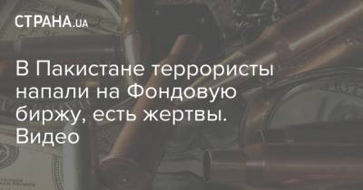 В Пакистане террористы напали на Фондовую биржу, есть жертвы. Видео - strana.ua - Пакистан - Карачи