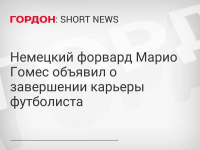 Гомес - Немецкий форвард Марио Гомес объявил о завершении карьеры футболиста - gordonua.com - Украина - Бавария