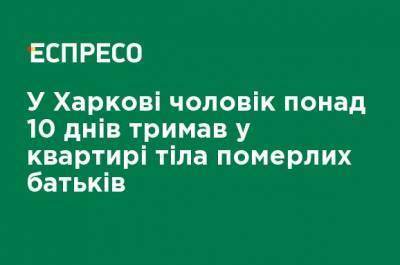 В Харькове мужчина более 10 дней держал в квартире тела умерших родителей - ru.espreso.tv - Харьковская обл. - Харьков
