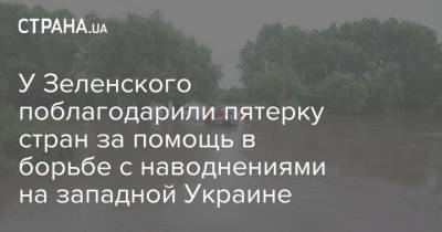 Юлия Мендель - У Зеленского поблагодарили пятерку стран за помощь в борьбе с наводнениями на западной Украине - strana.ua - США - Украина - Израиль - Молдавия - Венгрия - Швеция - Ивано-Франковская обл. - Тернопольская обл. - Черновицкая обл. - Львовская обл.