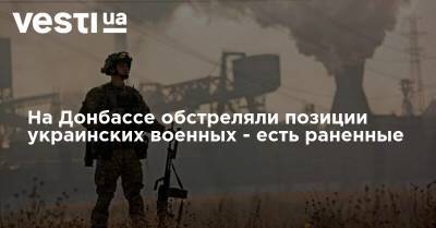 На Донбассе обстреляли позиции украинских военных - есть раненные - vesti.ua
