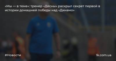 Александр Рябоконь - «Мы — в теме»: тренер «Десны» раскрыл секрет первой в истории домашней победы над «Динамо» - 1k.com.ua - Украина