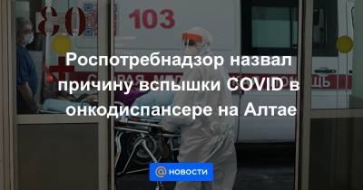 Роспотребнадзор назвал причину вспышки COVID в онкодиспансере на Алтае - news.mail.ru - Барнаул - респ. Алтай