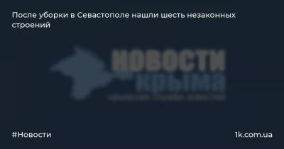 Михаил Развожаев - После уборки в Севастополе нашли шесть незаконных строений - 1k.com.ua - Севастополь